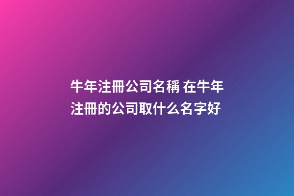 牛年注冊公司名稱 在牛年注冊的公司取什么名字好-第1張-公司起名-玄機派